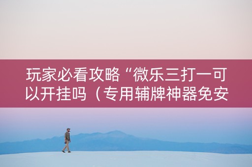 玩家必看攻略“微乐三打一可以开挂吗（专用辅牌神器免安装）