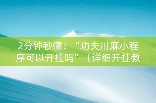 2分钟秒懂！“功夫川麻小程序可以开挂吗”（详细开挂教程）-哔哩哔哩