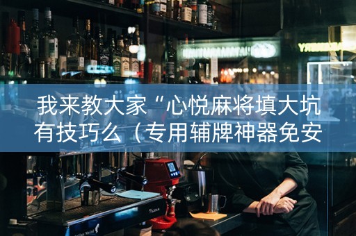 我来教大家“心悦麻将填大坑有技巧么（专用辅牌神器免安装）