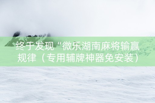 终于发现“微乐湖南麻将输赢规律（专用辅牌神器免安装）