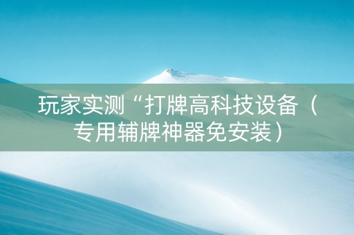 玩家实测“打牌高科技设备（专用辅牌神器免安装）