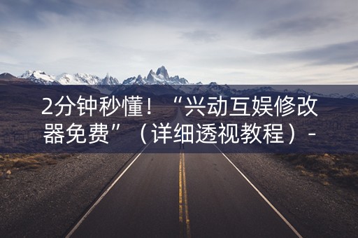 2分钟秒懂！“兴动互娱修改器免费”（详细透视教程）-哔哩哔哩
