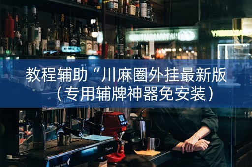 教程辅助“川麻圈外挂最新版（专用辅牌神器免安装）