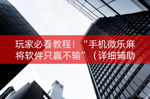 玩家必看教程！“手机微乐麻将软件只赢不输”（详细辅助教程）-哔哩哔哩