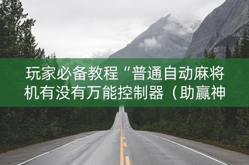 玩家必备教程“普通自动麻将机有没有万能控制器（助赢神器通用版）