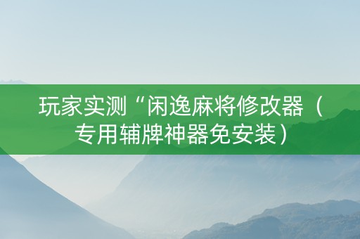 玩家实测“闲逸麻将修改器（专用辅牌神器免安装）