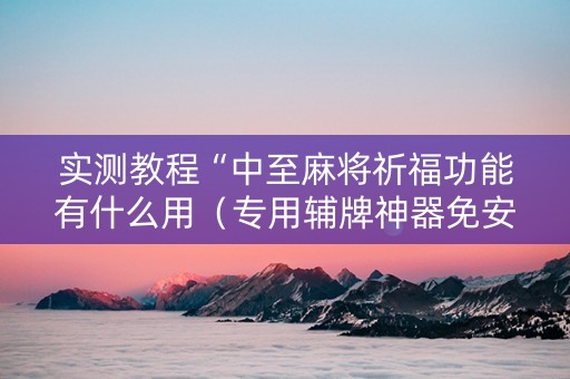 实测教程“中至麻将祈福功能有什么用（专用辅牌神器免安装）