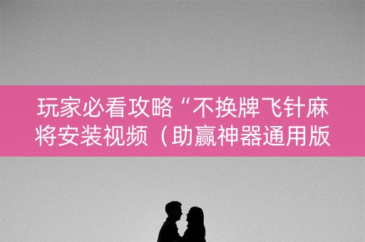 玩家必看攻略“不换牌飞针麻将安装视频（助赢神器通用版）