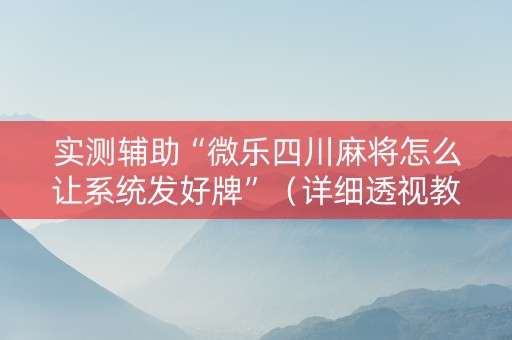 实测辅助“微乐四川麻将怎么让系统发好牌”（详细透视教程）-哔哩哔哩