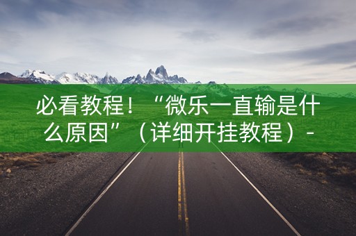 必看教程！“微乐一直输是什么原因”（详细开挂教程）-哔哩哔哩