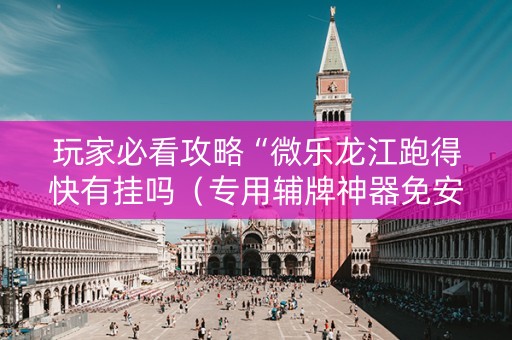 玩家必看攻略“微乐龙江跑得快有挂吗（专用辅牌神器免安装）