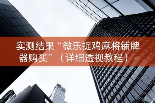 实测结果“微乐捉鸡麻将铺牌器购买”（详细透视教程）-哔哩哔哩