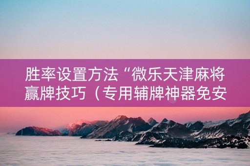 胜率设置方法“微乐天津麻将赢牌技巧（专用辅牌神器免安装）