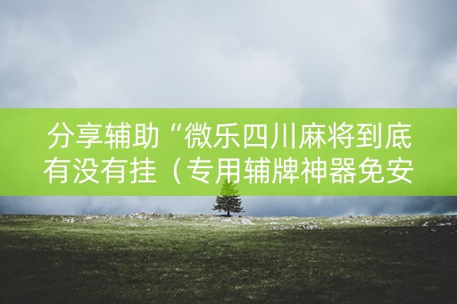 分享辅助“微乐四川麻将到底有没有挂（专用辅牌神器免安装）