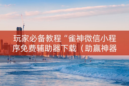 玩家必备教程“雀神微信小程序免费辅助器下载（助赢神器通用版）