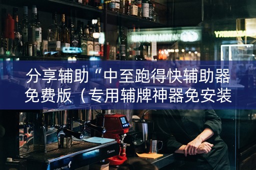分享辅助“中至跑得快辅助器免费版（专用辅牌神器免安装）