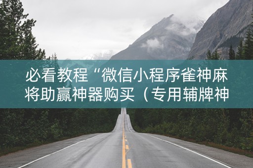 必看教程“微信小程序雀神麻将助赢神器购买（专用辅牌神器免安装）