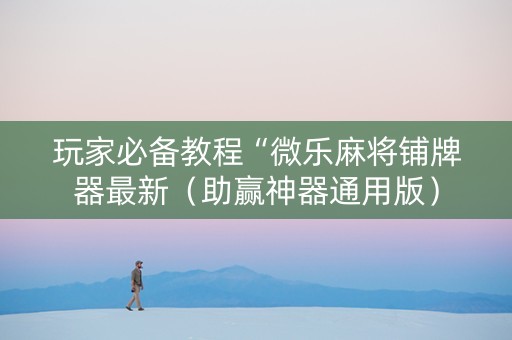 玩家必备教程“微乐麻将铺牌器最新（助赢神器通用版）