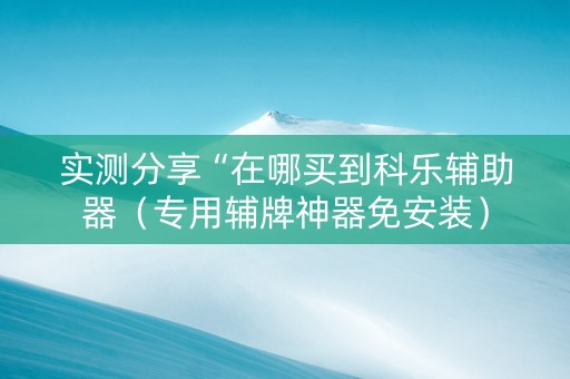实测分享“在哪买到科乐辅助器（专用辅牌神器免安装）