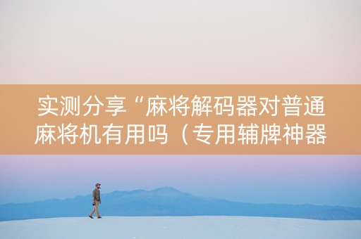 实测分享“麻将解码器对普通麻将机有用吗（专用辅牌神器免安装）
