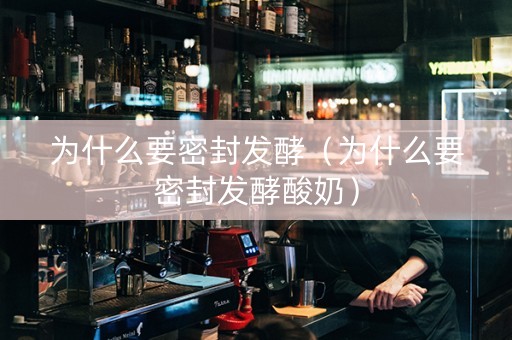 详细阅读:为什么要密封发酵(为什么要密封发酵酸奶) 为什么要密封发酵(为什么要密封发酵酸奶)