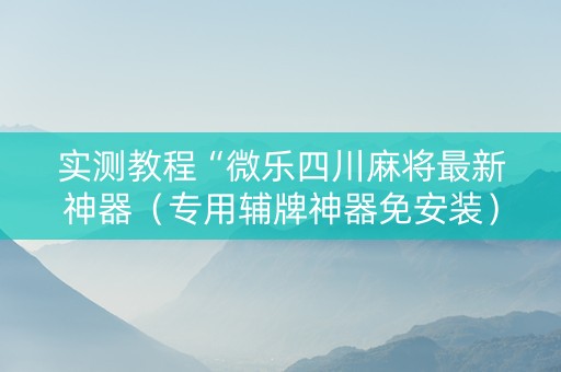 实测教程“微乐四川麻将最新神器（专用辅牌神器免安装）