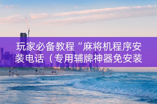 玩家必备教程“麻将机程序安装电话（专用辅牌神器免安装）
