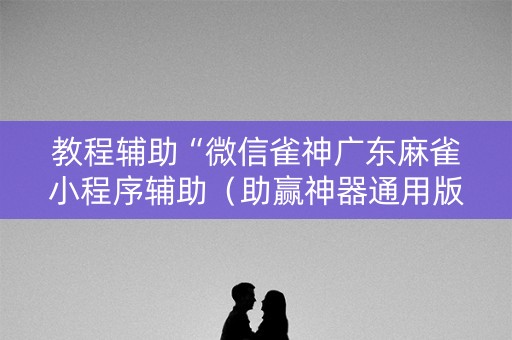 教程辅助“微信雀神广东麻雀小程序辅助（助赢神器通用版）