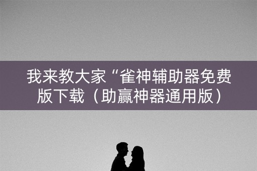 我来教大家“雀神辅助器免费版下载（助赢神器通用版）