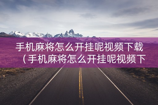 手机麻将怎么开挂呢视频下载（手机麻将怎么开挂呢视频下载软件）
