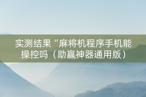 实测结果“麻将机程序手机能操控吗（助赢神器通用版）