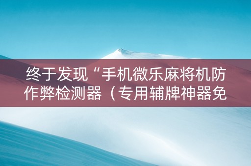 终于发现“手机微乐麻将机防作弊检测器（专用辅牌神器免安装）