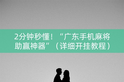 2分钟秒懂！“广东手机麻将助赢神器”（详细开挂教程）-哔哩哔哩