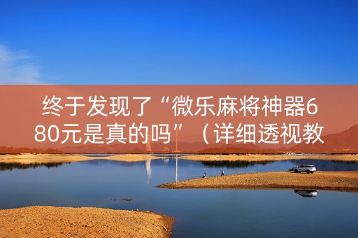 终于发现了“微乐麻将神器680元是真的吗”（详细透视教程）-哔哩哔哩