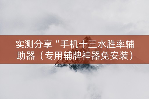 实测分享“手机十三水胜率辅助器（专用辅牌神器免安装）