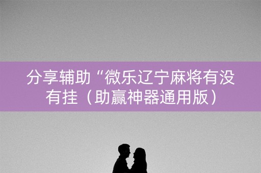 分享辅助“微乐辽宁麻将有没有挂（助赢神器通用版）