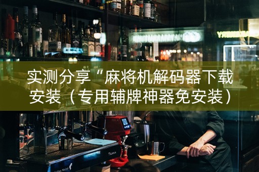 实测分享“麻将机解码器下载安装（专用辅牌神器免安装）