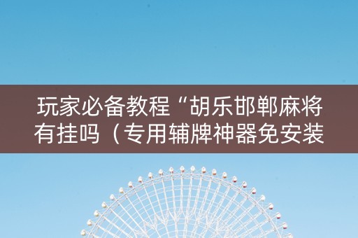 玩家必备教程“胡乐邯郸麻将有挂吗（专用辅牌神器免安装）