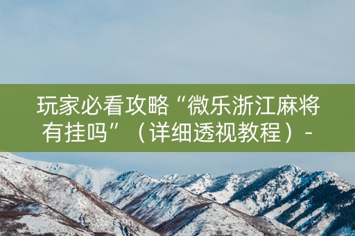 玩家必看攻略“微乐浙江麻将有挂吗”（详细透视教程）-哔哩哔哩