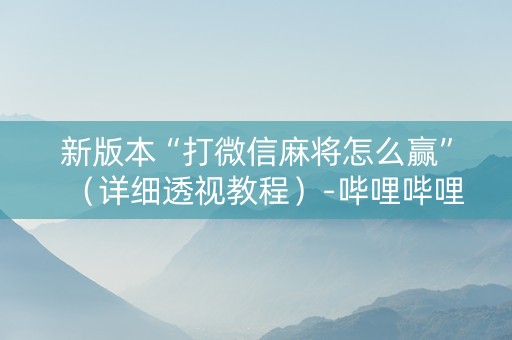 新版本“打微信麻将怎么赢”（详细透视教程）-哔哩哔哩