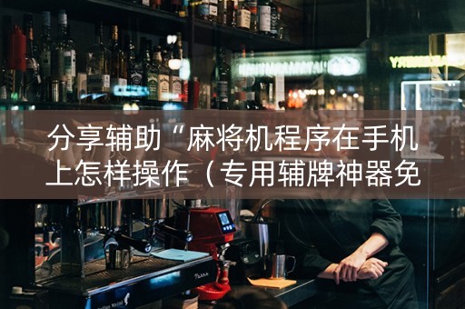 分享辅助“麻将机程序在手机上怎样操作（专用辅牌神器免安装）