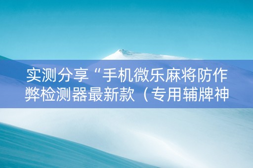 实测分享“手机微乐麻将防作弊检测器最新款（专用辅牌神器免安装）