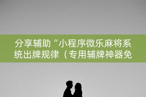 分享辅助“小程序微乐麻将系统出牌规律（专用辅牌神器免安装）