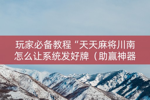 玩家必备教程“天天麻将川南怎么让系统发好牌（助赢神器通用版）