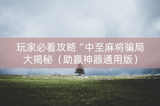玩家必看攻略“中至麻将骗局大揭秘（助赢神器通用版）