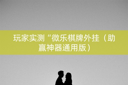 玩家实测“微乐棋牌外挂（助赢神器通用版）