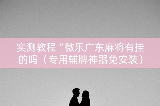 实测教程“微乐广东麻将有挂的吗（专用辅牌神器免安装）