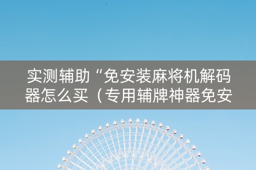 实测辅助“免安装麻将机解码器怎么买（专用辅牌神器免安装）