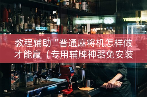 教程辅助“普通麻将机怎样做才能赢（专用辅牌神器免安装）