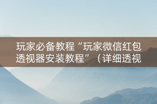 玩家必备教程“玩家微信红包透视器安装教程”（详细透视教程）-哔哩哔哩